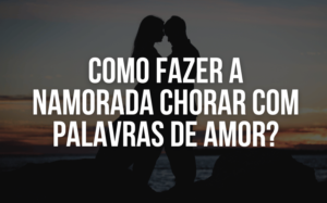 Como fazer a namorada chorar com palavras de amor?
