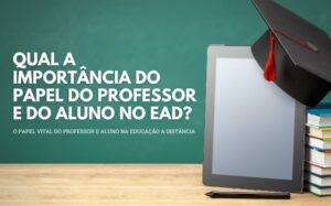 Qual a importância do papel do professor e do aluno no processo de ensino aprendizado na educação a distância?